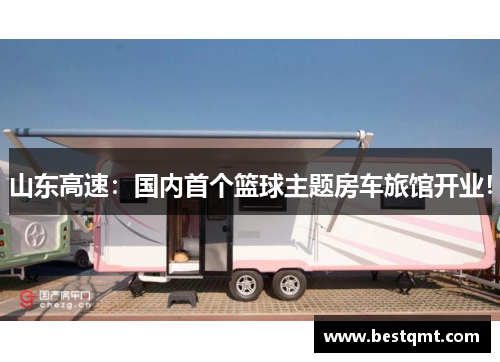 山东高速：国内首个篮球主题房车旅馆开业！