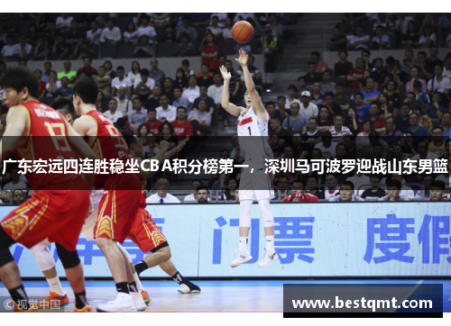 广东宏远四连胜稳坐CBA积分榜第一，深圳马可波罗迎战山东男篮