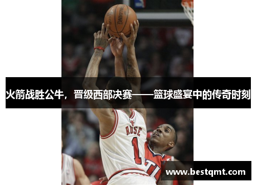 火箭战胜公牛，晋级西部决赛——篮球盛宴中的传奇时刻