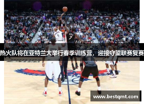 热火队将在亚特兰大举行春季训练营，迎接守望联赛复赛