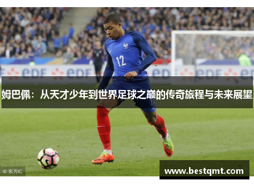 姆巴佩：从天才少年到世界足球之巅的传奇旅程与未来展望