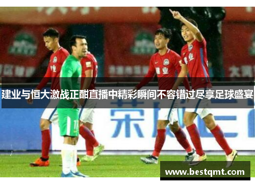 建业与恒大激战正酣直播中精彩瞬间不容错过尽享足球盛宴