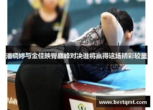 潘晓婷与金佳映臀巅峰对决谁将赢得这场精彩较量