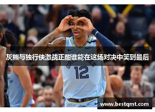 灰熊与独行侠激战正酣谁能在这场对决中笑到最后